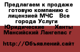 Предлагаем к продаже готовую компанию с лицензией МЧС - Все города Услуги » Юридические   . Ханты-Мансийский,Лангепас г.